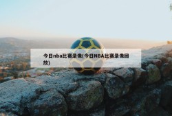 今日nba比赛录像(今日NBA比赛录像回放)