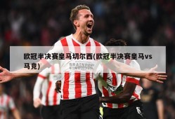 欧冠半决赛皇马切尔西(欧冠半决赛皇马vs马竞)