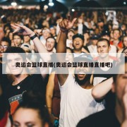 奥运会篮球直播(奥运会篮球直播直播吧)