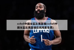 cctv5中国女篮比赛直播(cctv5中国女篮比赛直播在线观看免费)
