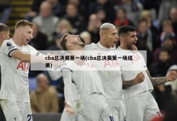 cba总决赛第一场(cba总决赛第一场结果)