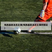 梅西最新消息比赛(梅西最新消息比赛阿根廷)