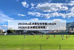 2022nba总决赛在线观看(nba20202021总决赛在线观看)