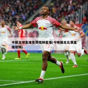 中国足球直播免费视频直播(今晚国足比赛直播视频)