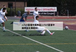 cctv5直播中国男篮(cctv5直播中国男篮比赛回放)