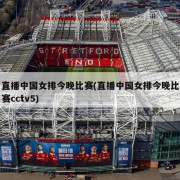 直播中国女排今晚比赛(直播中国女排今晚比赛cctv5)
