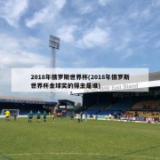 2018年俄罗斯世界杯(2018年俄罗斯世界杯金球奖的得主是谁)