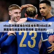 nba总决赛直播在线直播免费(nba总决赛直播在线直播免费观看 蓝球迷网)