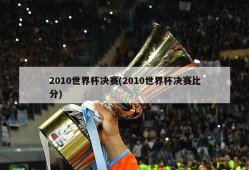 2010世界杯决赛(2010世界杯决赛比分)