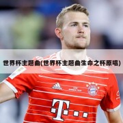 世界杯主题曲(世界杯主题曲生命之杯原唱)