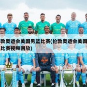 伦敦奥运会美国男篮比赛(伦敦奥运会美国男篮比赛视频回放)