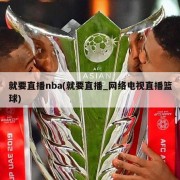 就要直播nba(就要直播_网络电视直播篮球)