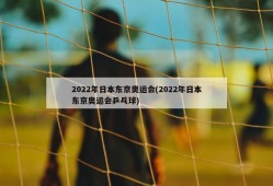 2022年日本东京奥运会(2022年日本东京奥运会乒乓球)